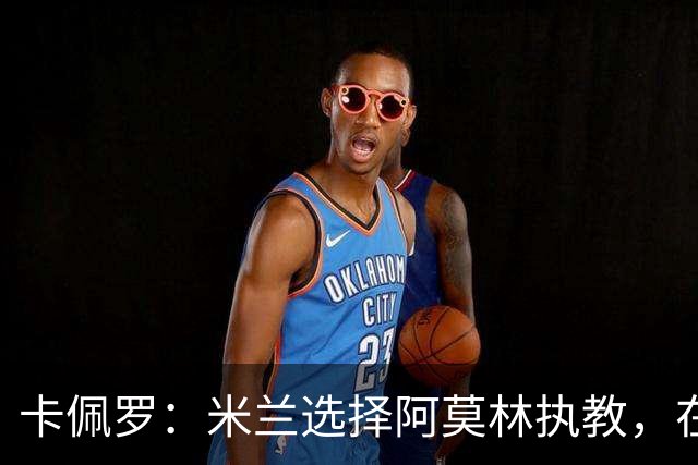 卡佩罗：米兰选择阿莫林执教，在我看来完全像是听天由命、碰运气