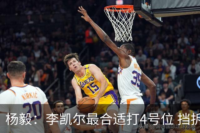 杨毅：李凯尔最合适打4号位 挡拆策应破紧逼