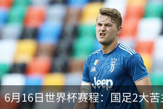 6月16日世界杯赛程：国足2大苦主首秀！CCTV5直播世界杯！世界杯赛程表一览